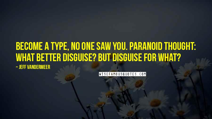 Jeff VanderMeer Quotes: Become a type, no one saw you. Paranoid thought: What better disguise? But disguise for what?