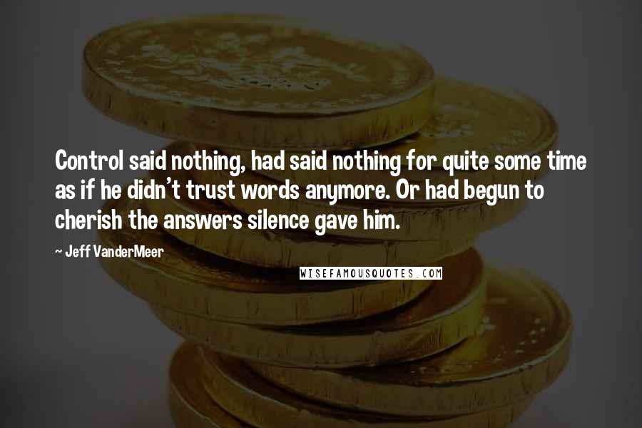 Jeff VanderMeer Quotes: Control said nothing, had said nothing for quite some time as if he didn't trust words anymore. Or had begun to cherish the answers silence gave him.