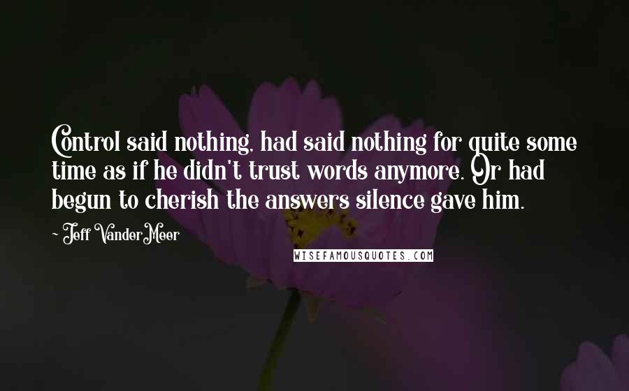 Jeff VanderMeer Quotes: Control said nothing, had said nothing for quite some time as if he didn't trust words anymore. Or had begun to cherish the answers silence gave him.