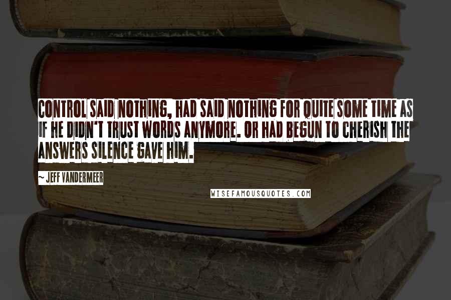 Jeff VanderMeer Quotes: Control said nothing, had said nothing for quite some time as if he didn't trust words anymore. Or had begun to cherish the answers silence gave him.