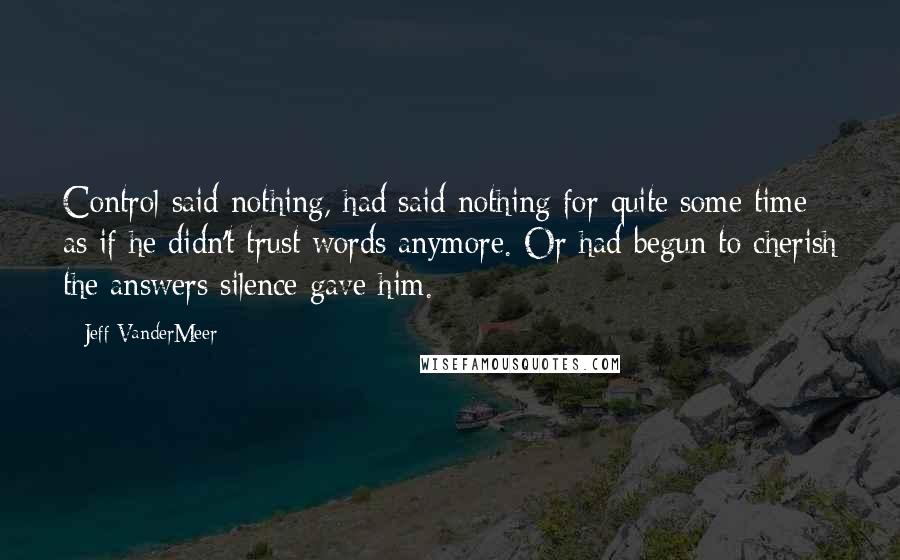 Jeff VanderMeer Quotes: Control said nothing, had said nothing for quite some time as if he didn't trust words anymore. Or had begun to cherish the answers silence gave him.