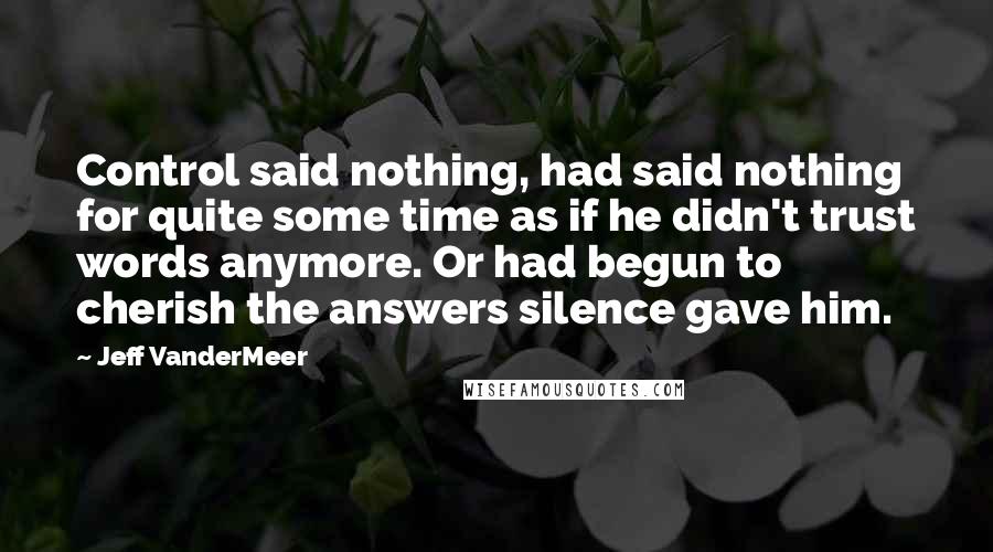 Jeff VanderMeer Quotes: Control said nothing, had said nothing for quite some time as if he didn't trust words anymore. Or had begun to cherish the answers silence gave him.