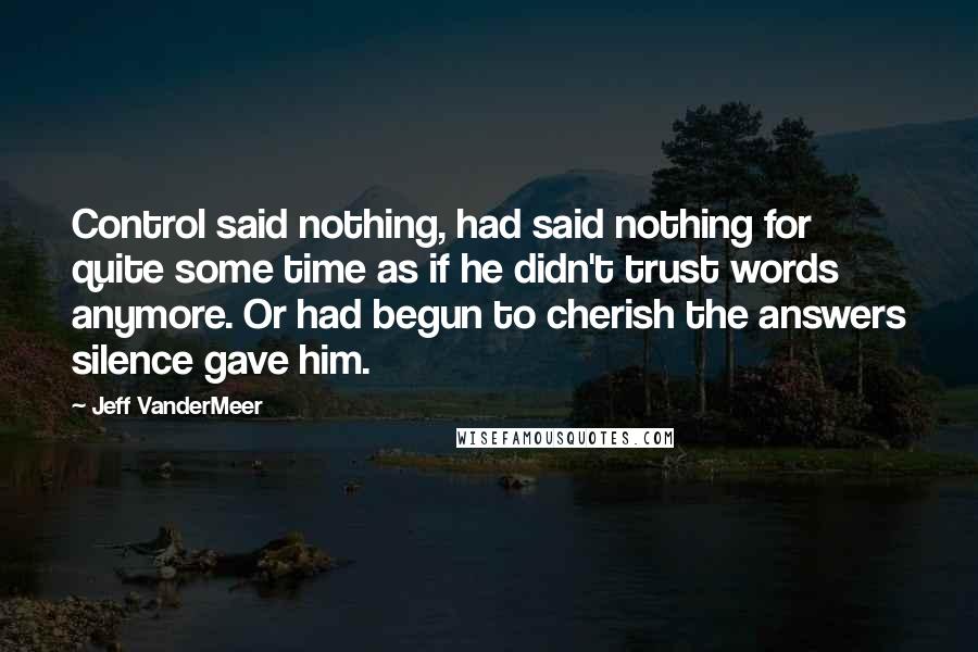 Jeff VanderMeer Quotes: Control said nothing, had said nothing for quite some time as if he didn't trust words anymore. Or had begun to cherish the answers silence gave him.