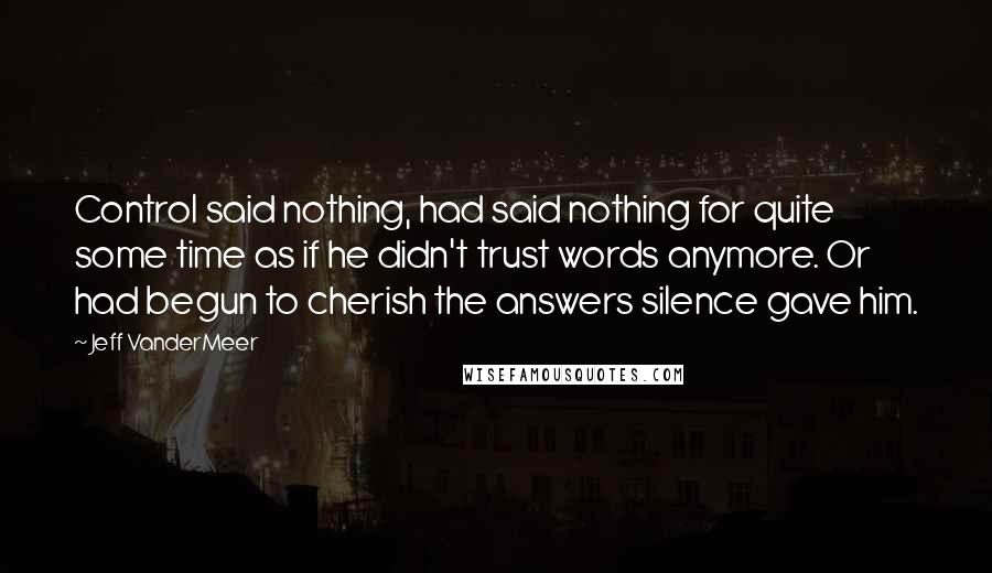 Jeff VanderMeer Quotes: Control said nothing, had said nothing for quite some time as if he didn't trust words anymore. Or had begun to cherish the answers silence gave him.