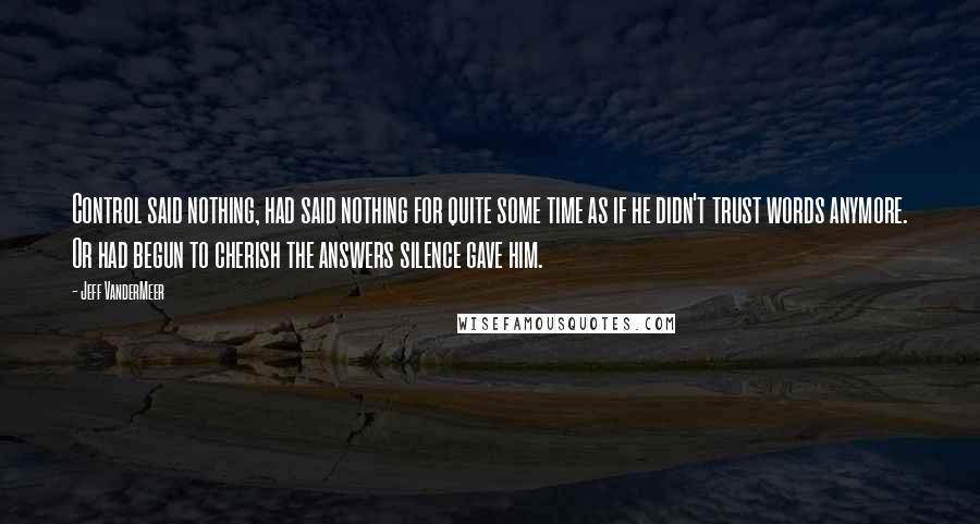 Jeff VanderMeer Quotes: Control said nothing, had said nothing for quite some time as if he didn't trust words anymore. Or had begun to cherish the answers silence gave him.