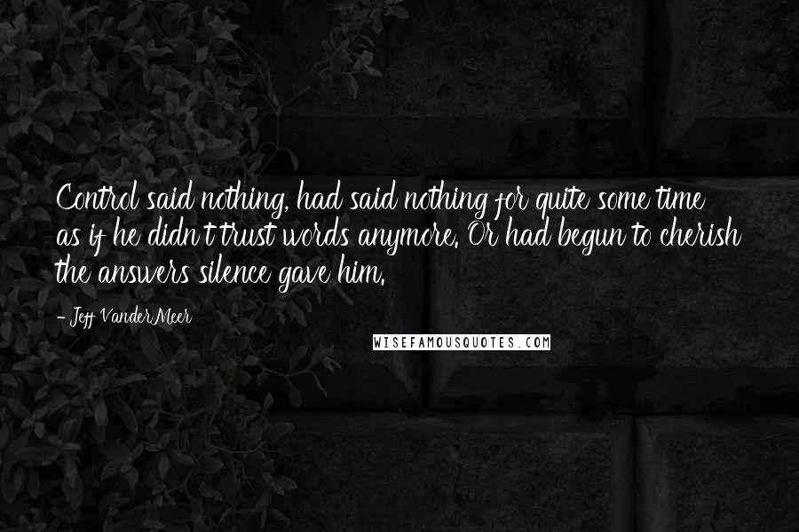 Jeff VanderMeer Quotes: Control said nothing, had said nothing for quite some time as if he didn't trust words anymore. Or had begun to cherish the answers silence gave him.