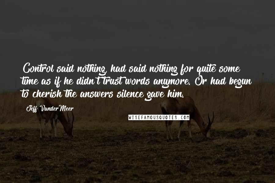 Jeff VanderMeer Quotes: Control said nothing, had said nothing for quite some time as if he didn't trust words anymore. Or had begun to cherish the answers silence gave him.