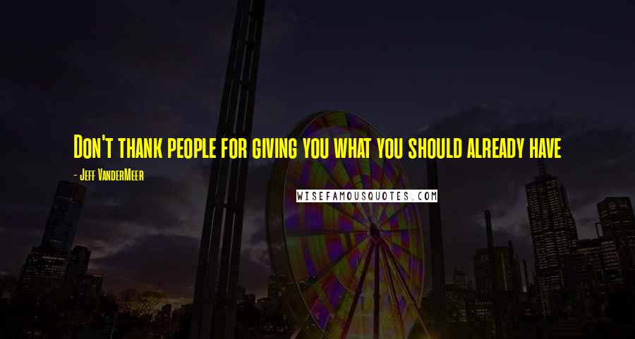 Jeff VanderMeer Quotes: Don't thank people for giving you what you should already have