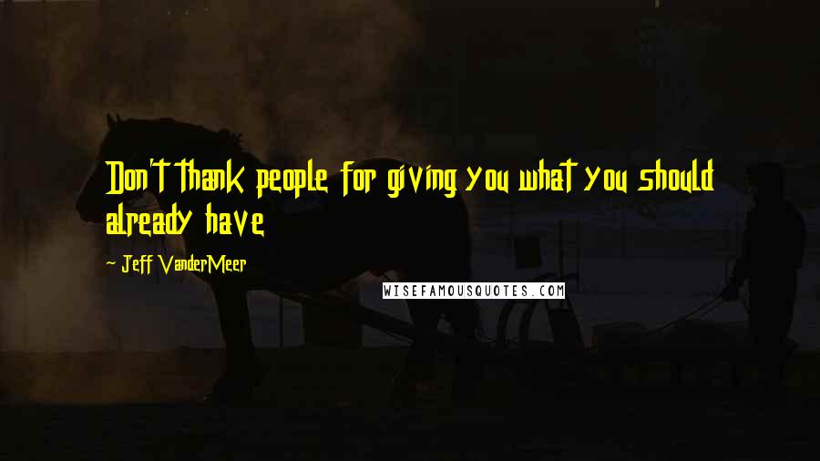 Jeff VanderMeer Quotes: Don't thank people for giving you what you should already have
