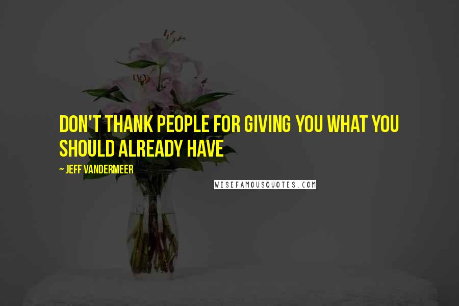 Jeff VanderMeer Quotes: Don't thank people for giving you what you should already have
