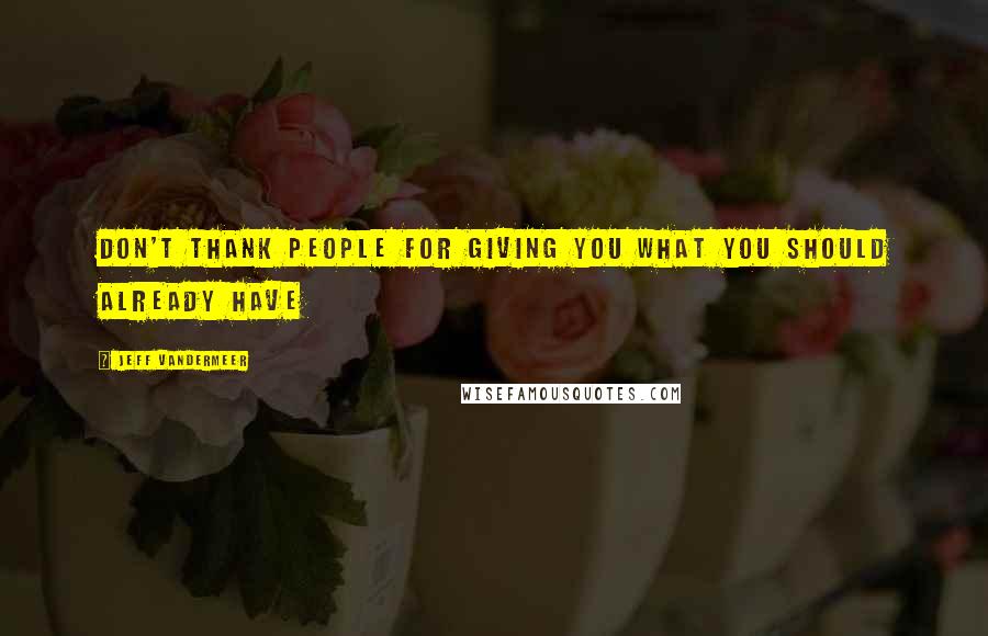 Jeff VanderMeer Quotes: Don't thank people for giving you what you should already have