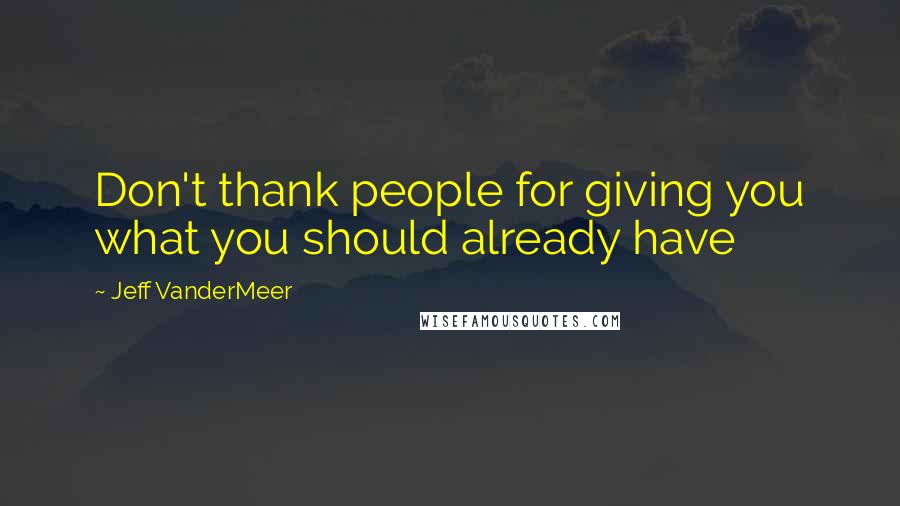 Jeff VanderMeer Quotes: Don't thank people for giving you what you should already have