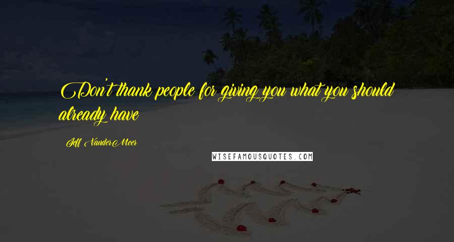 Jeff VanderMeer Quotes: Don't thank people for giving you what you should already have