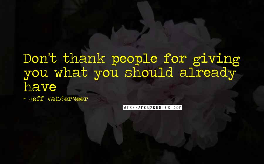 Jeff VanderMeer Quotes: Don't thank people for giving you what you should already have