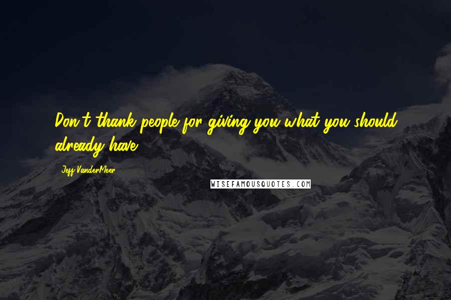 Jeff VanderMeer Quotes: Don't thank people for giving you what you should already have