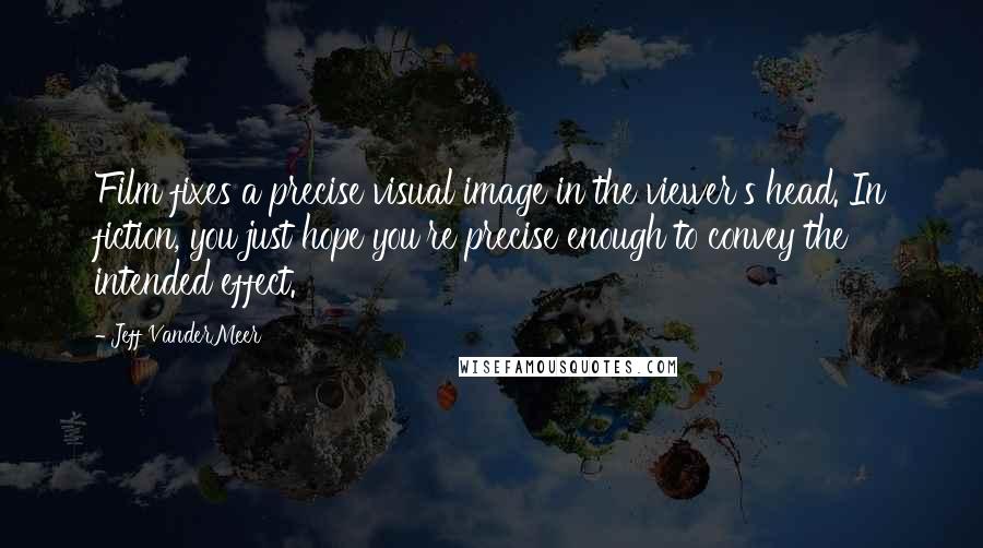 Jeff VanderMeer Quotes: Film fixes a precise visual image in the viewer's head. In fiction, you just hope you're precise enough to convey the intended effect.