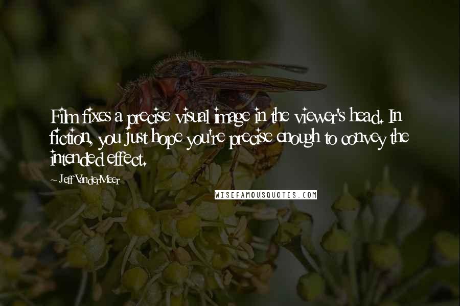 Jeff VanderMeer Quotes: Film fixes a precise visual image in the viewer's head. In fiction, you just hope you're precise enough to convey the intended effect.