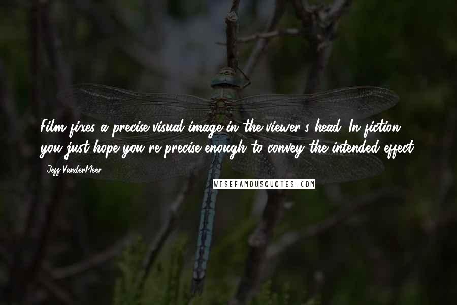 Jeff VanderMeer Quotes: Film fixes a precise visual image in the viewer's head. In fiction, you just hope you're precise enough to convey the intended effect.