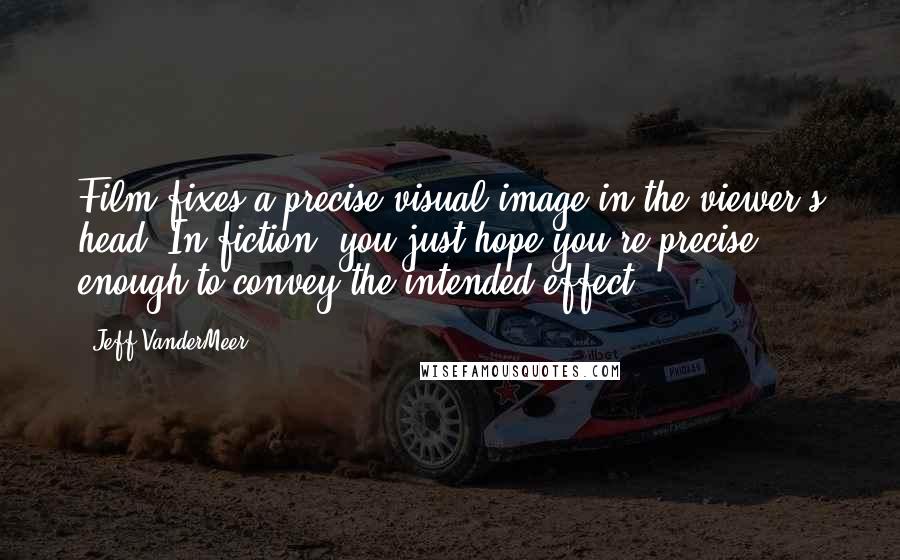 Jeff VanderMeer Quotes: Film fixes a precise visual image in the viewer's head. In fiction, you just hope you're precise enough to convey the intended effect.