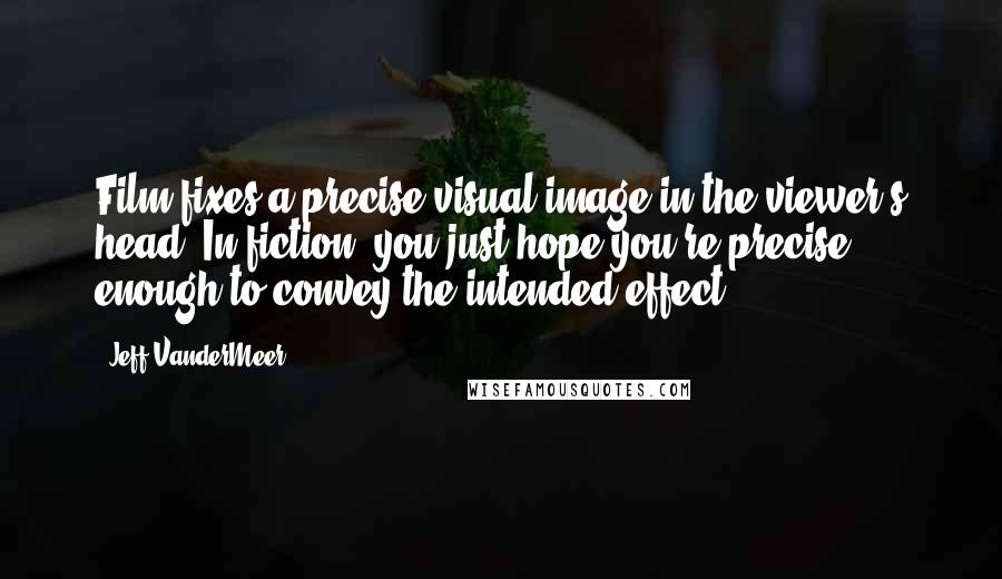 Jeff VanderMeer Quotes: Film fixes a precise visual image in the viewer's head. In fiction, you just hope you're precise enough to convey the intended effect.