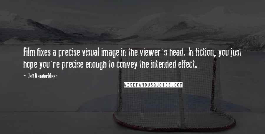 Jeff VanderMeer Quotes: Film fixes a precise visual image in the viewer's head. In fiction, you just hope you're precise enough to convey the intended effect.