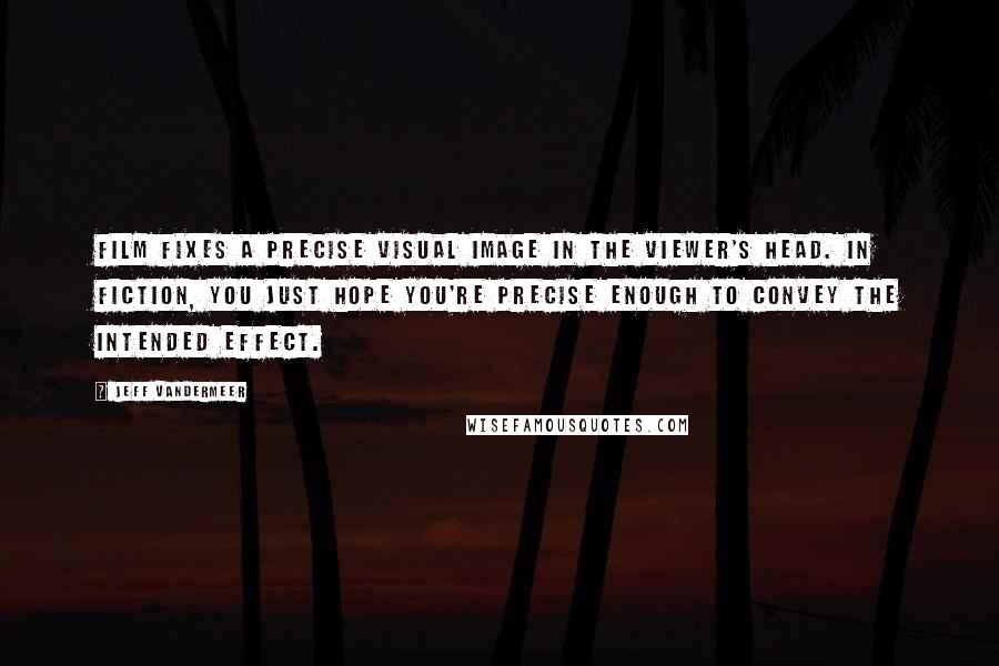 Jeff VanderMeer Quotes: Film fixes a precise visual image in the viewer's head. In fiction, you just hope you're precise enough to convey the intended effect.