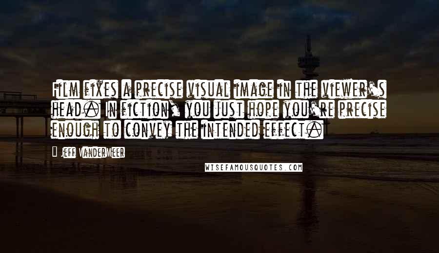 Jeff VanderMeer Quotes: Film fixes a precise visual image in the viewer's head. In fiction, you just hope you're precise enough to convey the intended effect.