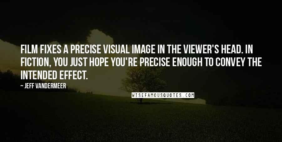 Jeff VanderMeer Quotes: Film fixes a precise visual image in the viewer's head. In fiction, you just hope you're precise enough to convey the intended effect.