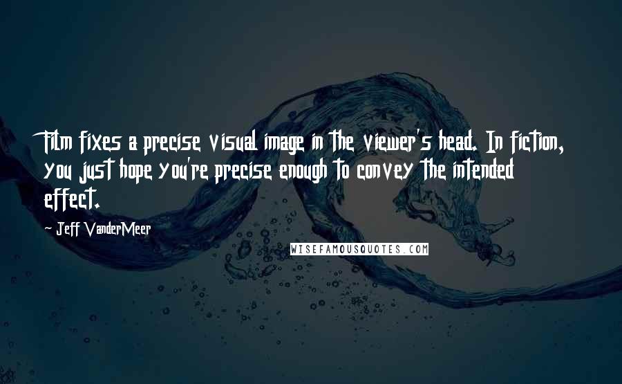 Jeff VanderMeer Quotes: Film fixes a precise visual image in the viewer's head. In fiction, you just hope you're precise enough to convey the intended effect.