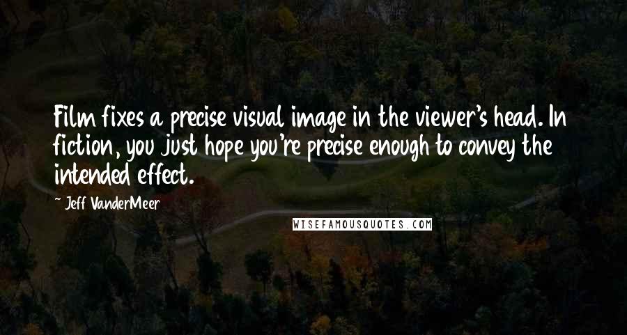 Jeff VanderMeer Quotes: Film fixes a precise visual image in the viewer's head. In fiction, you just hope you're precise enough to convey the intended effect.