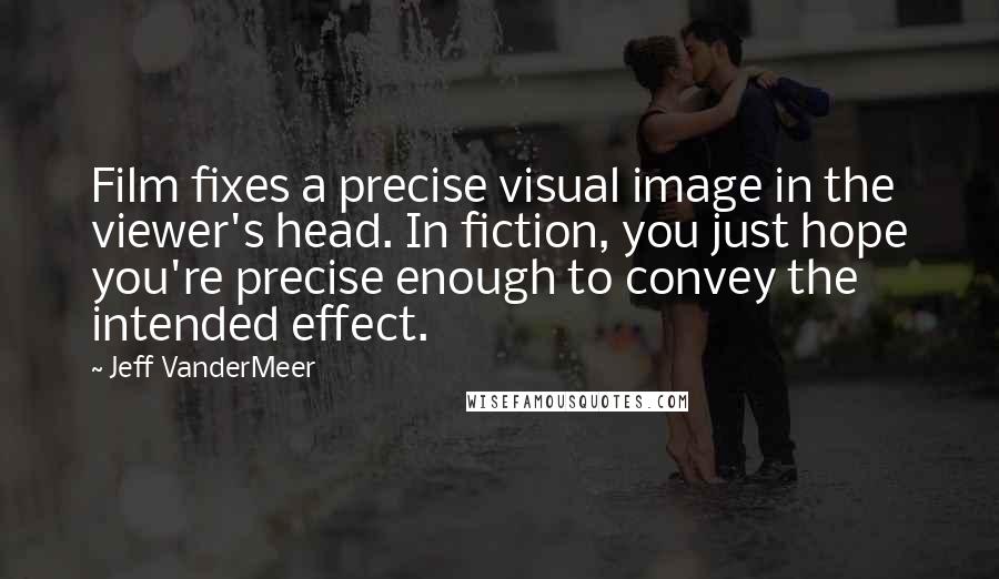 Jeff VanderMeer Quotes: Film fixes a precise visual image in the viewer's head. In fiction, you just hope you're precise enough to convey the intended effect.