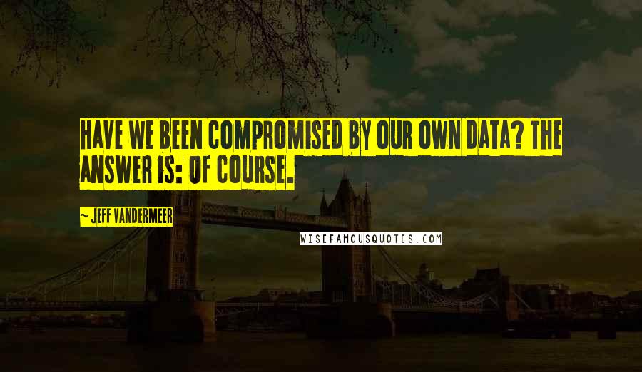 Jeff VanderMeer Quotes: Have we been compromised by our own data? The answer is: Of course.