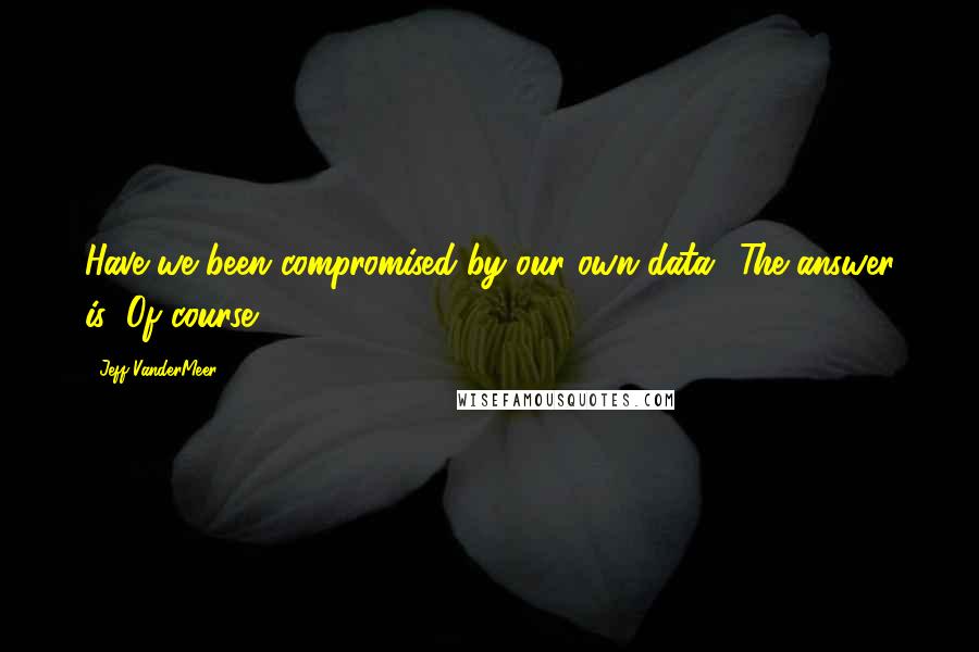 Jeff VanderMeer Quotes: Have we been compromised by our own data? The answer is: Of course.