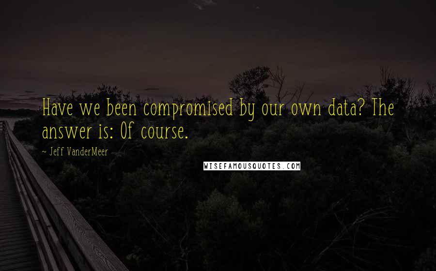 Jeff VanderMeer Quotes: Have we been compromised by our own data? The answer is: Of course.