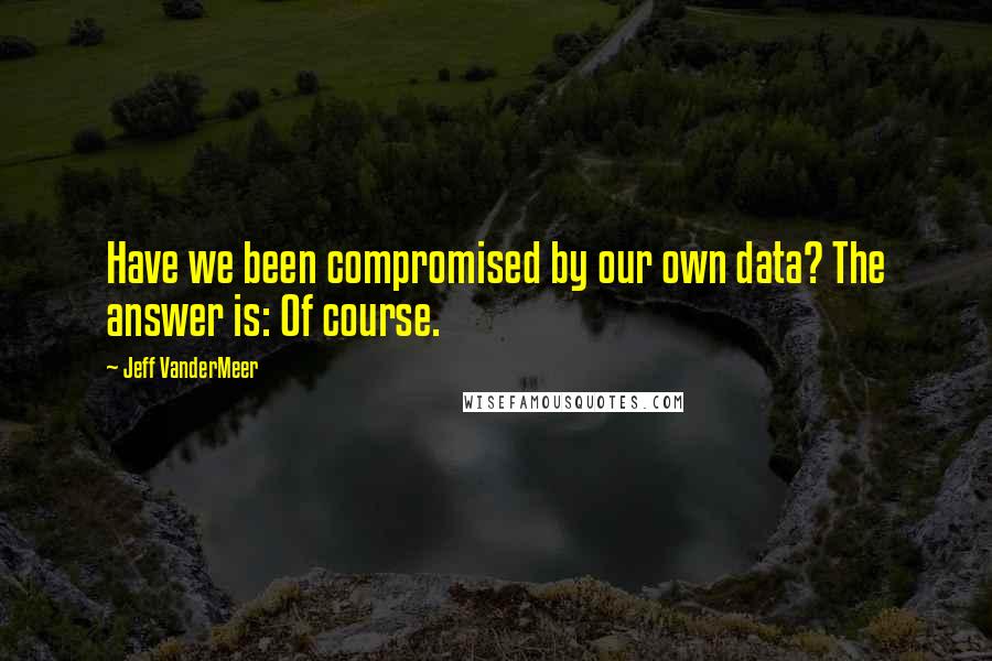 Jeff VanderMeer Quotes: Have we been compromised by our own data? The answer is: Of course.
