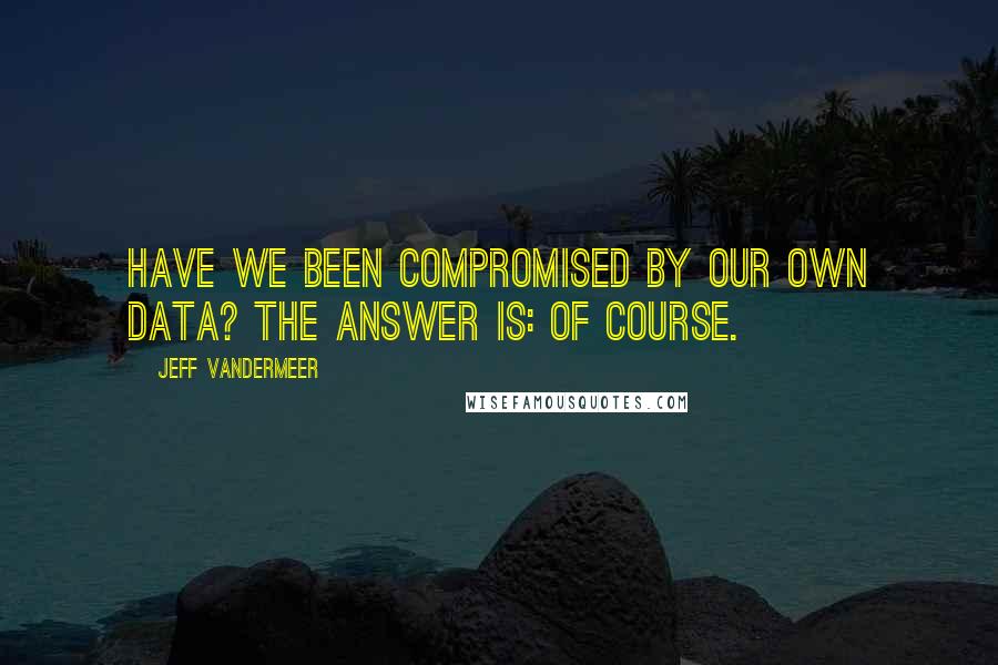 Jeff VanderMeer Quotes: Have we been compromised by our own data? The answer is: Of course.