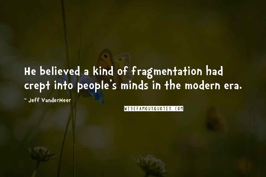 Jeff VanderMeer Quotes: He believed a kind of fragmentation had crept into people's minds in the modern era.