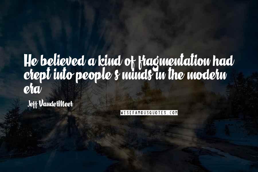 Jeff VanderMeer Quotes: He believed a kind of fragmentation had crept into people's minds in the modern era.