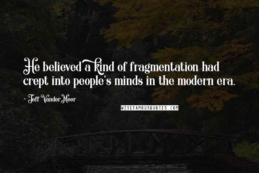 Jeff VanderMeer Quotes: He believed a kind of fragmentation had crept into people's minds in the modern era.