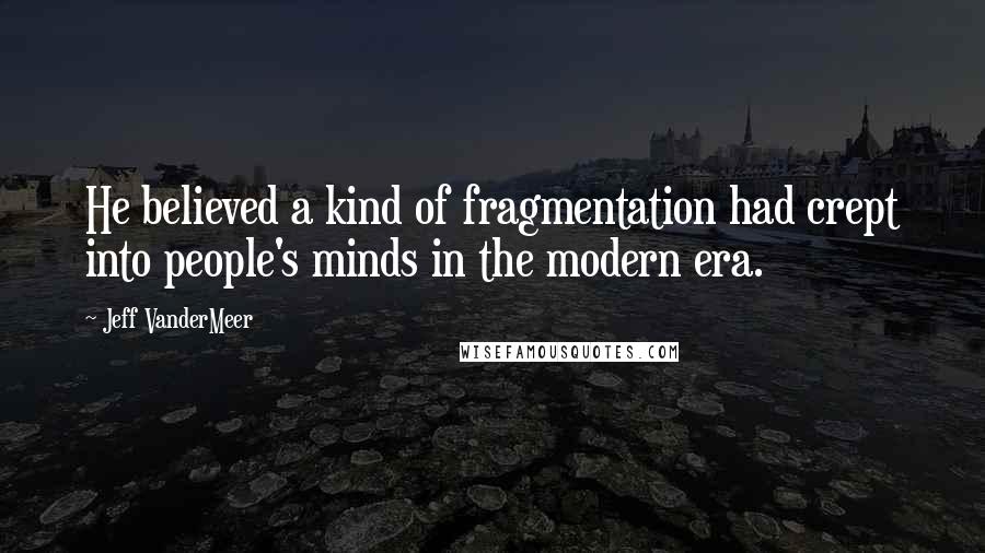 Jeff VanderMeer Quotes: He believed a kind of fragmentation had crept into people's minds in the modern era.