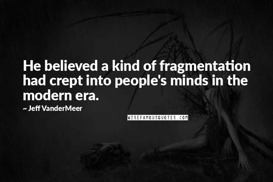 Jeff VanderMeer Quotes: He believed a kind of fragmentation had crept into people's minds in the modern era.