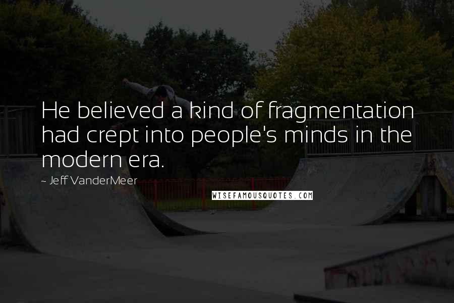 Jeff VanderMeer Quotes: He believed a kind of fragmentation had crept into people's minds in the modern era.