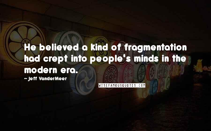 Jeff VanderMeer Quotes: He believed a kind of fragmentation had crept into people's minds in the modern era.