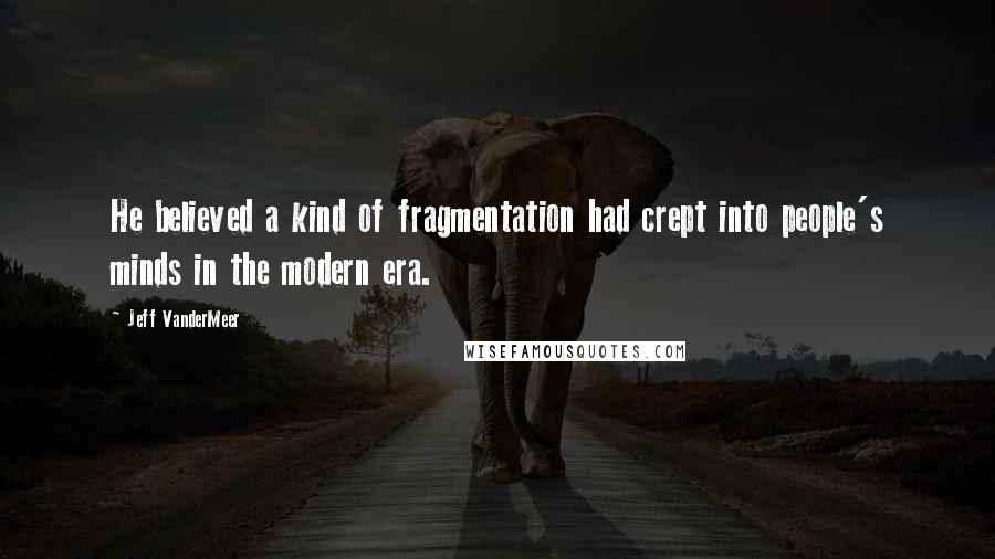 Jeff VanderMeer Quotes: He believed a kind of fragmentation had crept into people's minds in the modern era.