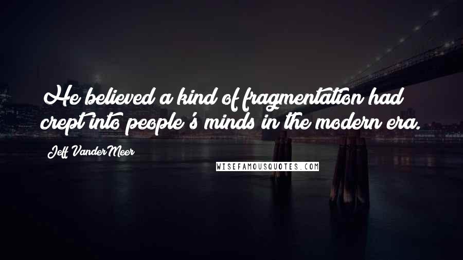 Jeff VanderMeer Quotes: He believed a kind of fragmentation had crept into people's minds in the modern era.