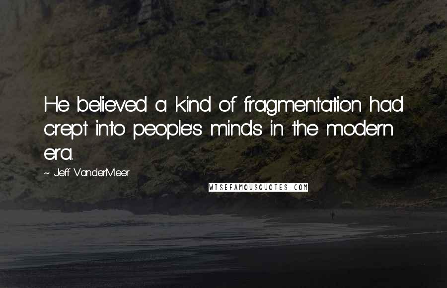 Jeff VanderMeer Quotes: He believed a kind of fragmentation had crept into people's minds in the modern era.