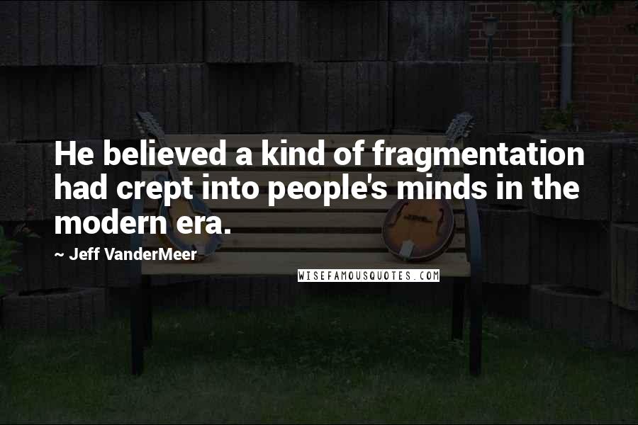 Jeff VanderMeer Quotes: He believed a kind of fragmentation had crept into people's minds in the modern era.