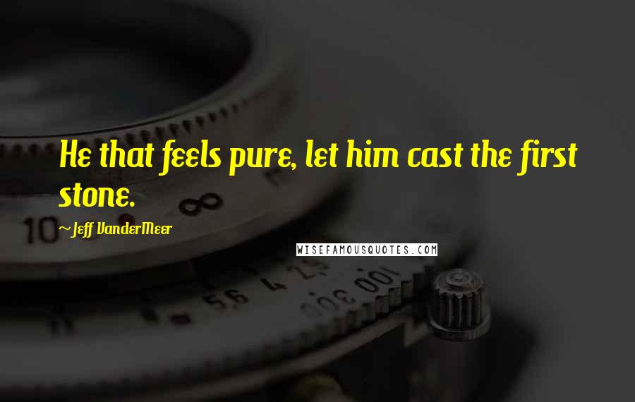 Jeff VanderMeer Quotes: He that feels pure, let him cast the first stone.