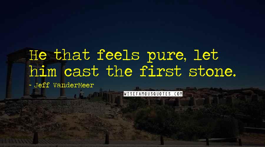 Jeff VanderMeer Quotes: He that feels pure, let him cast the first stone.