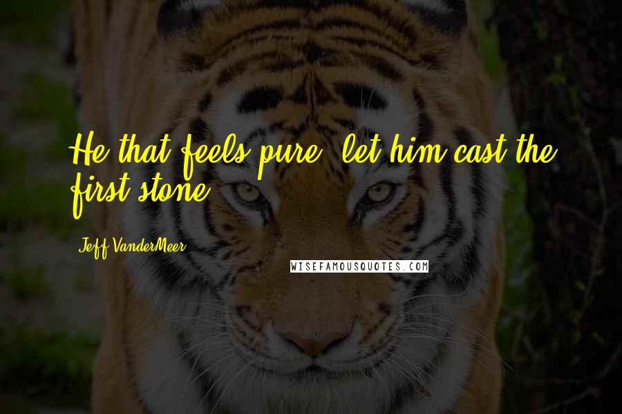 Jeff VanderMeer Quotes: He that feels pure, let him cast the first stone.